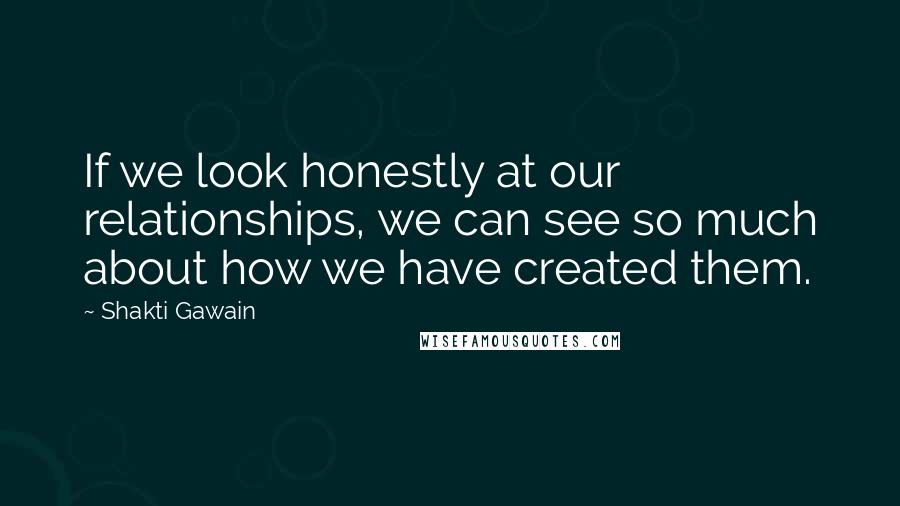 Shakti Gawain quotes: If we look honestly at our relationships, we can see so much about how we have created them.