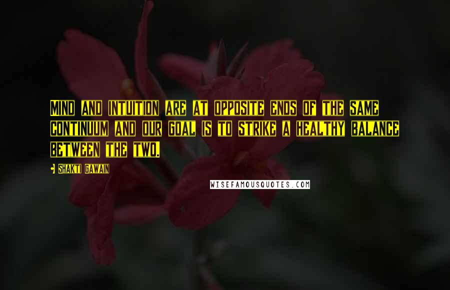 Shakti Gawain quotes: Mind and intuition are at opposite ends of the same continuum and our goal is to strike a healthy balance between the two.