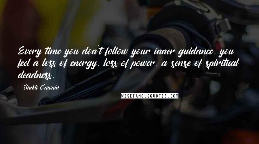 Shakti Gawain quotes: Every time you don't follow your inner guidance, you feel a loss of energy, loss of power, a sense of spiritual deadness. Shakti Gawain quotes: Every time you don't follow your inner guidance, you feel a loss of energy, loss of power, a sense of spiritual deadness.