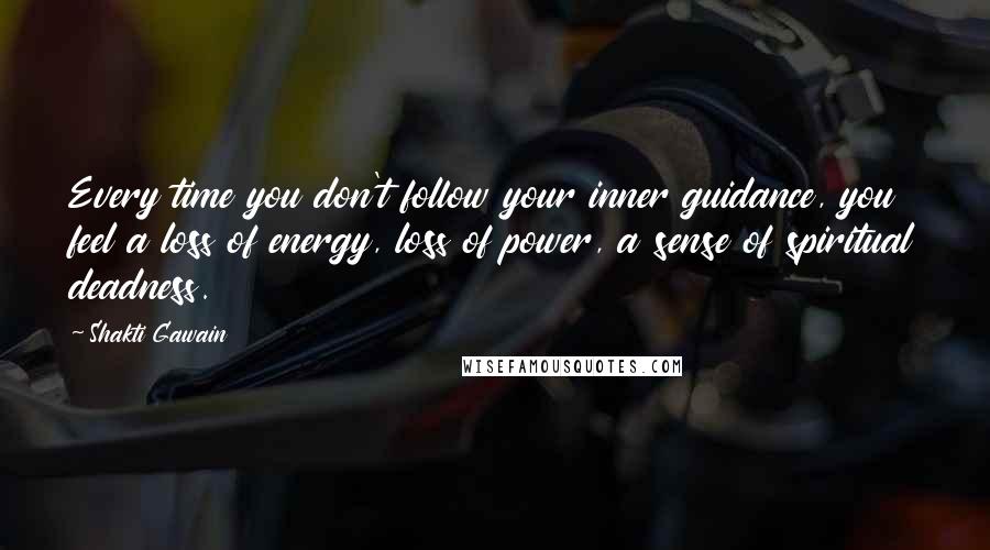 Shakti Gawain quotes: Every time you don't follow your inner guidance, you feel a loss of energy, loss of power, a sense of spiritual deadness.