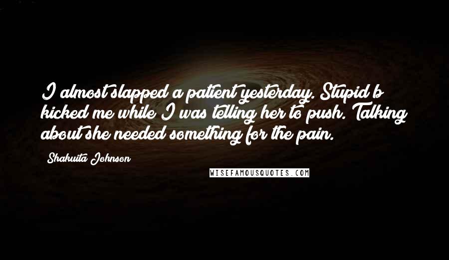 Shakuita Johnson quotes: I almost slapped a patient yesterday. Stupid b**** kicked me while I was telling her to push. Talking about she needed something for the pain.