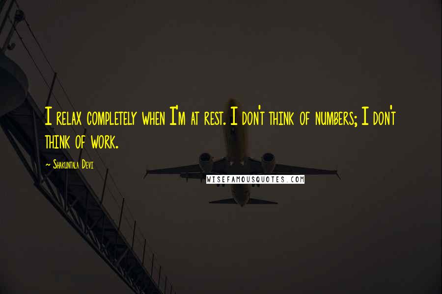 Shakuntala Devi quotes: I relax completely when I'm at rest. I don't think of numbers; I don't think of work.