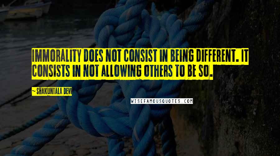 Shakuntala Devi quotes: Immorality does not consist in being different. It consists in not allowing others to be so.