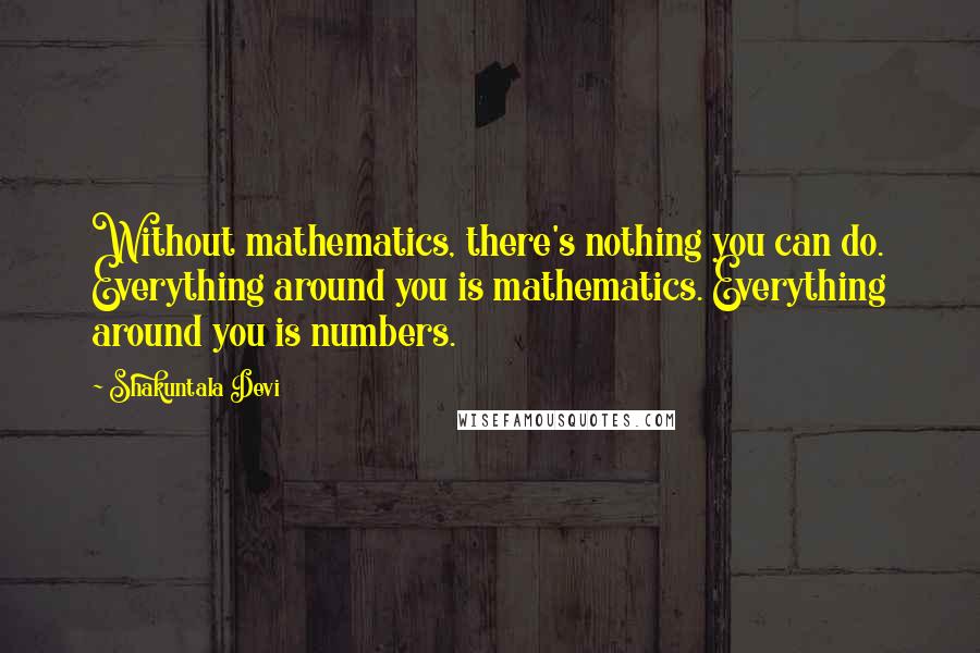 Shakuntala Devi quotes: Without mathematics, there's nothing you can do. Everything around you is mathematics. Everything around you is numbers.