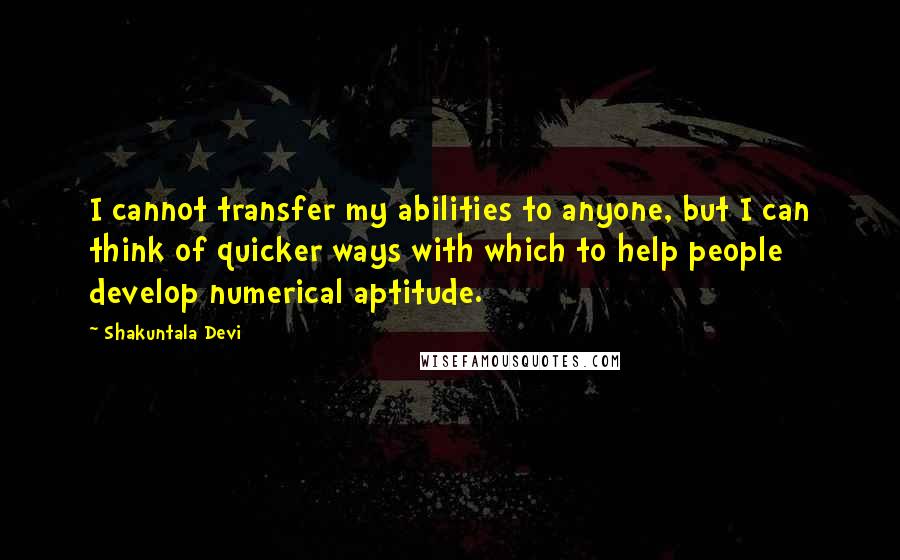 Shakuntala Devi quotes: I cannot transfer my abilities to anyone, but I can think of quicker ways with which to help people develop numerical aptitude.