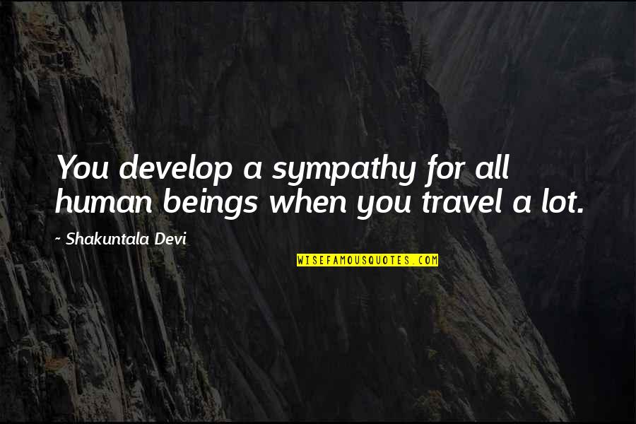 Shakuntala Quotes By Shakuntala Devi: You develop a sympathy for all human beings Shakuntala Quotes By Shakuntala Devi: You develop a sympathy for all human beings
