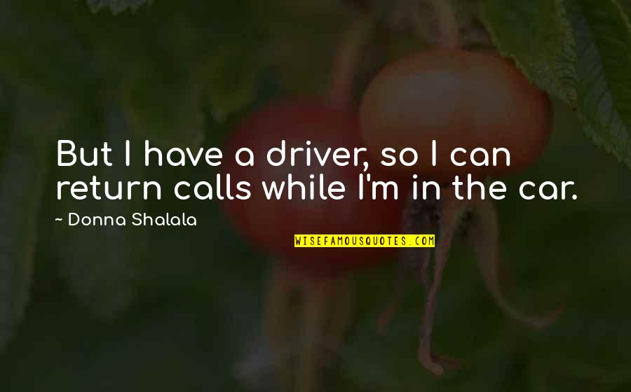 Shalala Quotes By Donna Shalala: But I have a driver, so I can