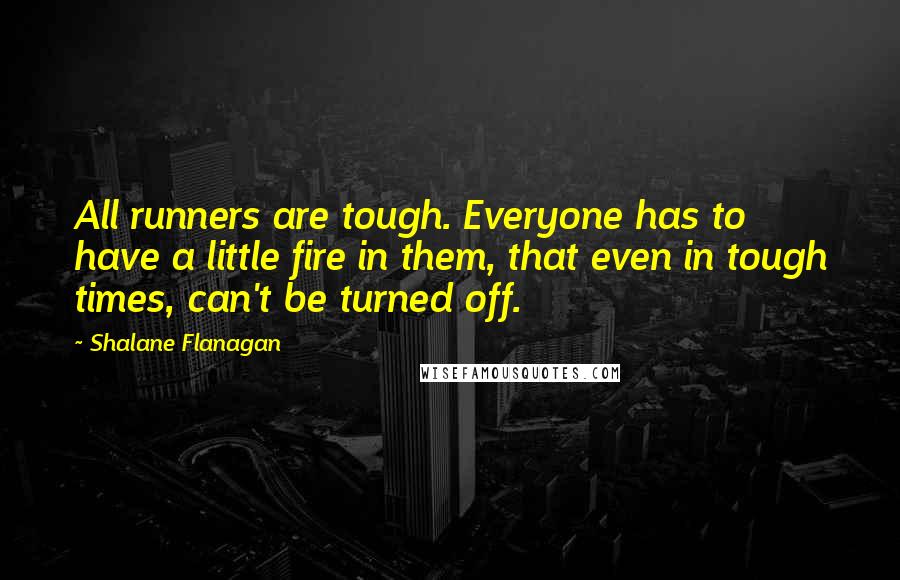 Shalane Flanagan quotes: All runners are tough. Everyone has to have a little fire in them, that even in tough times, can't be turned off.