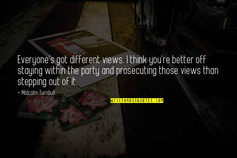 Shalese Chalk Quotes By Malcolm Turnbull: Everyone's got different views. I think you're better Shalese Chalk Quotes By Malcolm Turnbull: Everyone's got different views. I think you're better