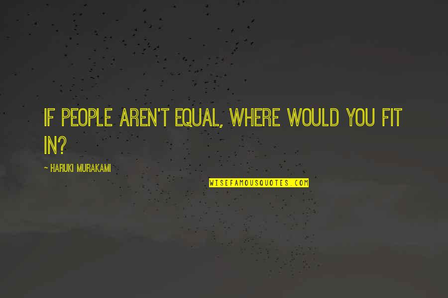 Shaley Scott Quotes By Haruki Murakami: If people aren't equal, where would you fit Shaley Scott Quotes By Haruki Murakami: If people aren't equal, where would you fit
