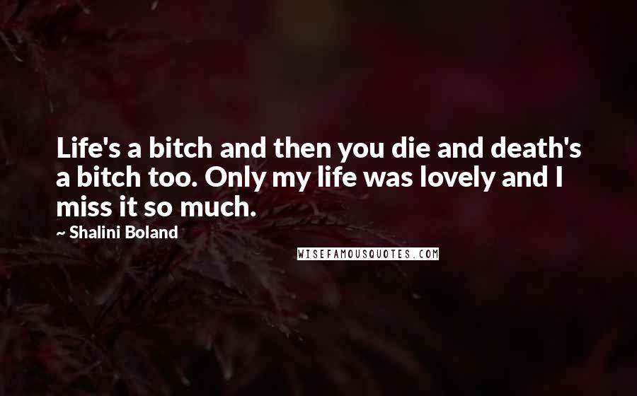 Shalini Boland quotes: Life's a bitch and then you die and death's a bitch too. Only my life was lovely and I miss it so much.