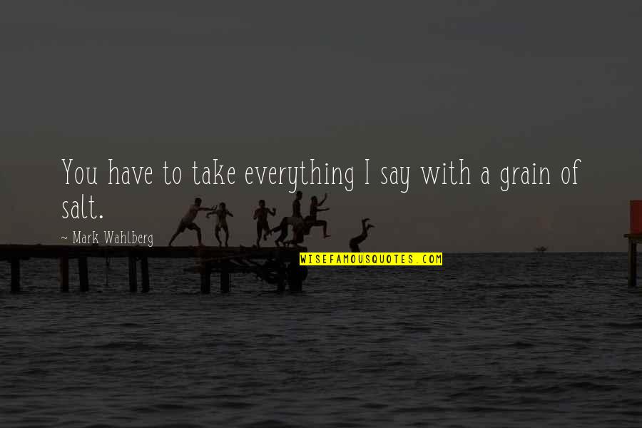 Shalisa Vine Quotes By Mark Wahlberg: You have to take everything I say with Shalisa Vine Quotes By Mark Wahlberg: You have to take everything I say with