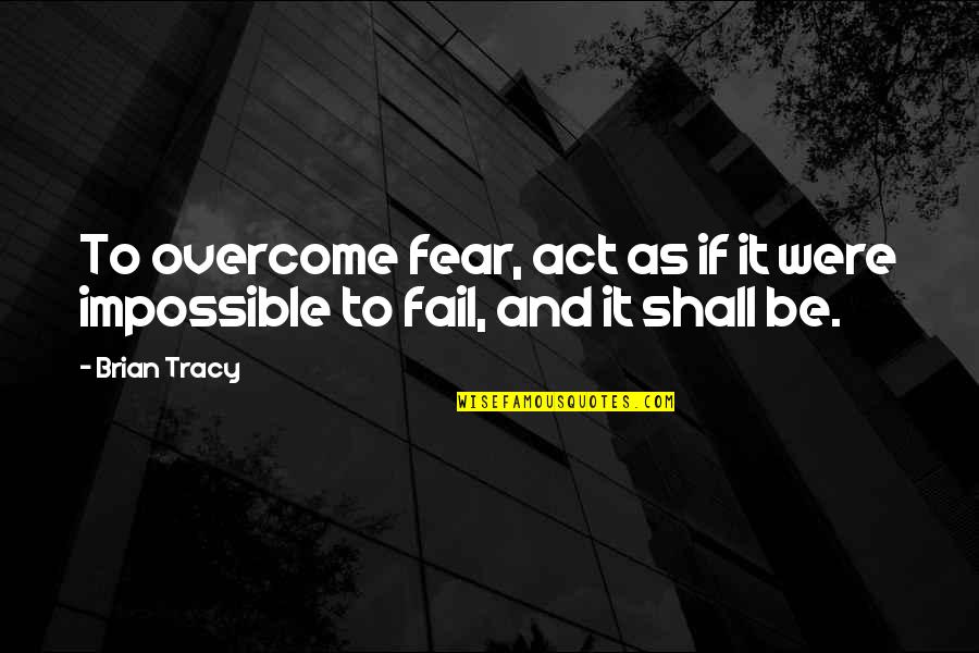 Shall Overcome Quotes By Brian Tracy: To overcome fear, act as if it were