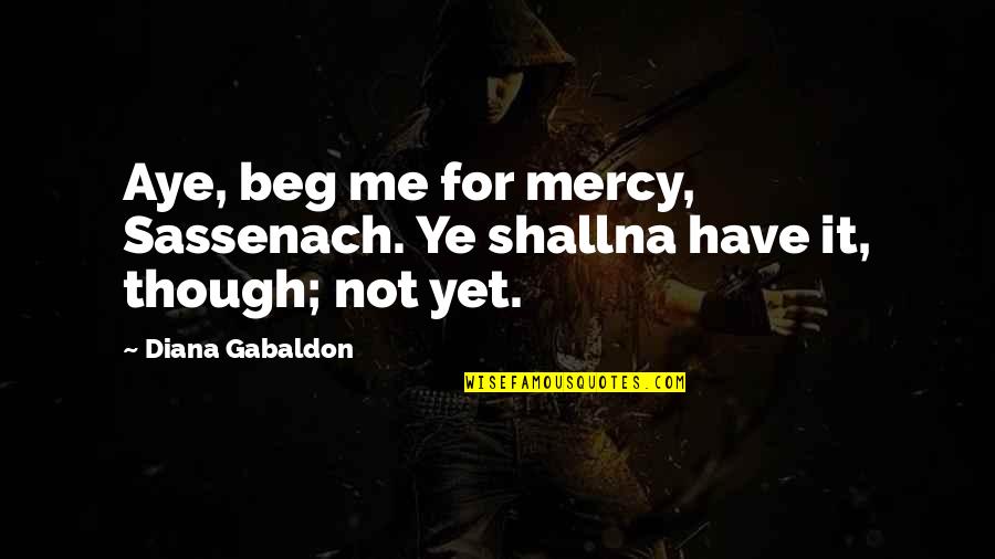 Shallna Quotes By Diana Gabaldon: Aye, beg me for mercy, Sassenach. Ye shallna