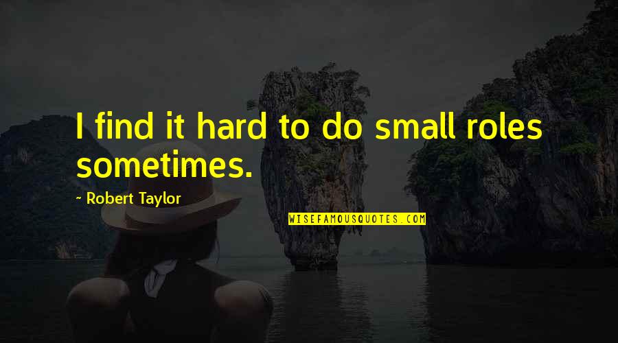 Shallow Minded Person Quotes By Robert Taylor: I find it hard to do small roles Shallow Minded Person Quotes By Robert Taylor: I find it hard to do small roles
