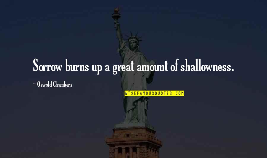 Shallowness Quotes By Oswald Chambers: Sorrow burns up a great amount of shallowness.