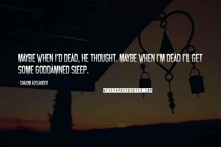 Shalom Auslander quotes: Maybe when I'd dead, he thought. Maybe when I'm dead I'll get some goddamned sleep.