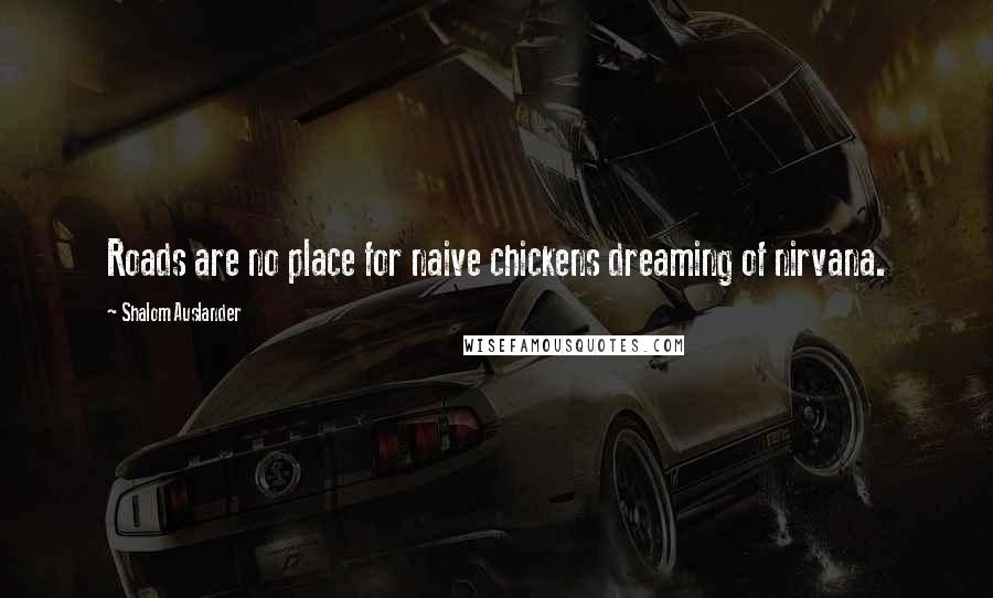 Shalom Auslander quotes: Roads are no place for naive chickens dreaming of nirvana.