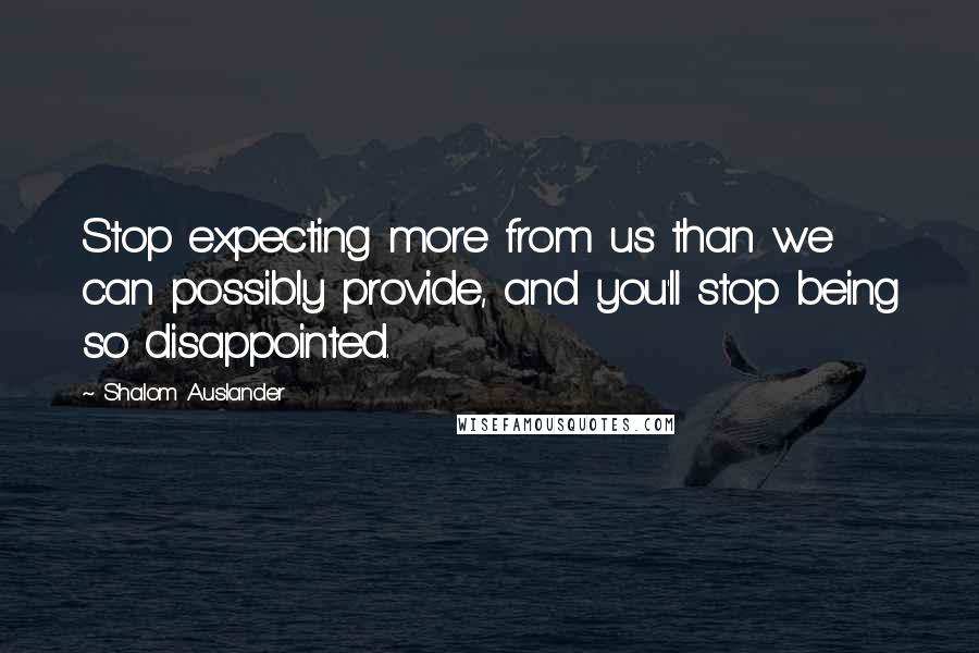 Shalom Auslander quotes: Stop expecting more from us than we can possibly provide, and you'll stop being so disappointed.