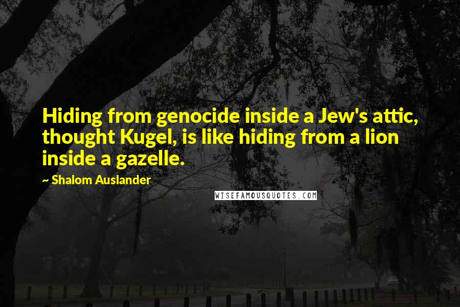Shalom Auslander quotes: Hiding from genocide inside a Jew's attic, thought Kugel, is like hiding from a lion inside a gazelle.