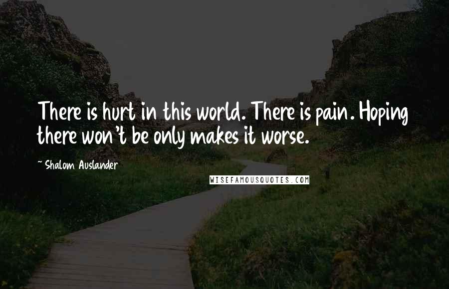 Shalom Auslander quotes: There is hurt in this world. There is pain. Hoping there won't be only makes it worse.