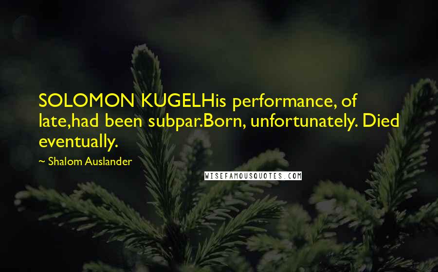 Shalom Auslander quotes: SOLOMON KUGELHis performance, of late,had been subpar.Born, unfortunately. Died eventually.