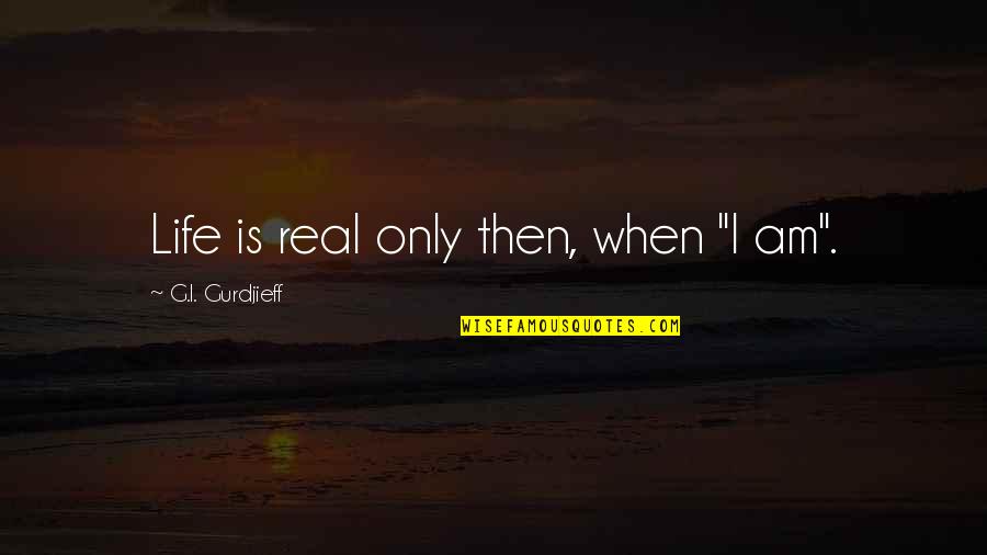 Shalom Bayit Quotes By G.I. Gurdjieff: Life is real only then, when "I am". Shalom Bayit Quotes By G.I. Gurdjieff: Life is real only then, when "I am".