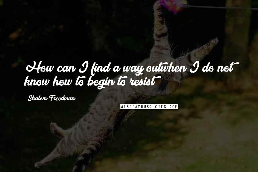 Shalom Freedman quotes: How can I find a way outwhen I do not know how to begin to resist?