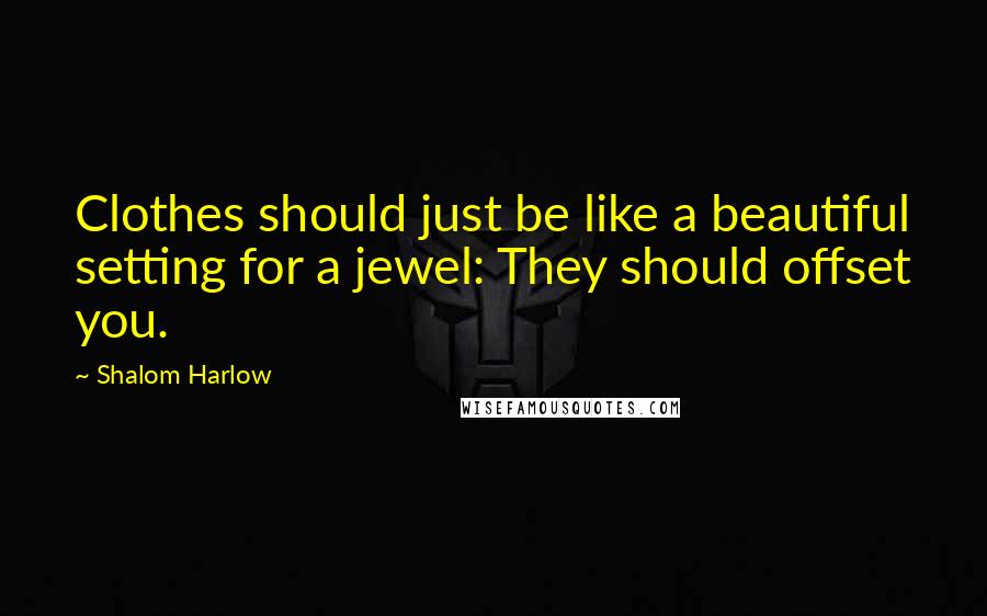 Shalom Harlow quotes: Clothes should just be like a beautiful setting for a jewel: They should offset you.