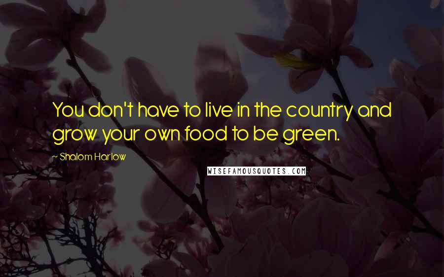 Shalom Harlow quotes: You don't have to live in the country and grow your own food to be green.