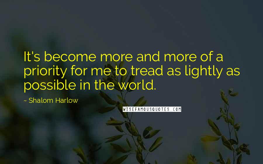 Shalom Harlow quotes: It's become more and more of a priority for me to tread as lightly as possible in the world.