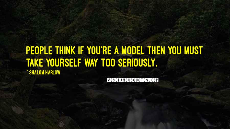 Shalom Harlow quotes: People think if you're a model then you must take yourself way too seriously.