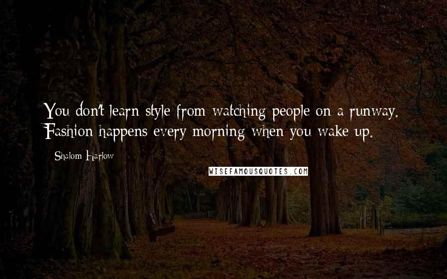 Shalom Harlow quotes: You don't learn style from watching people on a runway. Fashion happens every morning when you wake up.