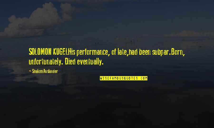 Shalom Quotes By Shalom Auslander: SOLOMON KUGELHis performance, of late,had been subpar.Born, unfortunately. Shalom Quotes By Shalom Auslander: SOLOMON KUGELHis performance, of late,had been subpar.Born, unfortunately.
