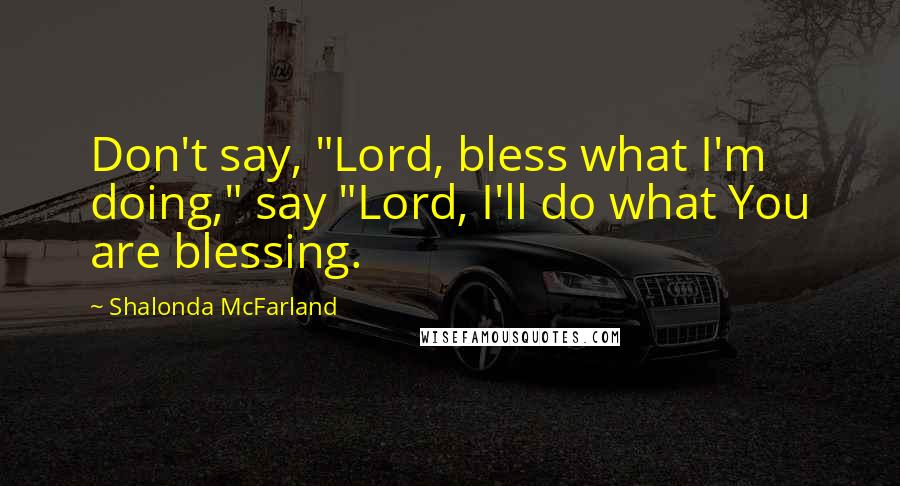 Shalonda McFarland quotes: Don't say, "Lord, bless what I'm doing," say "Lord, I'll do what You are blessing.