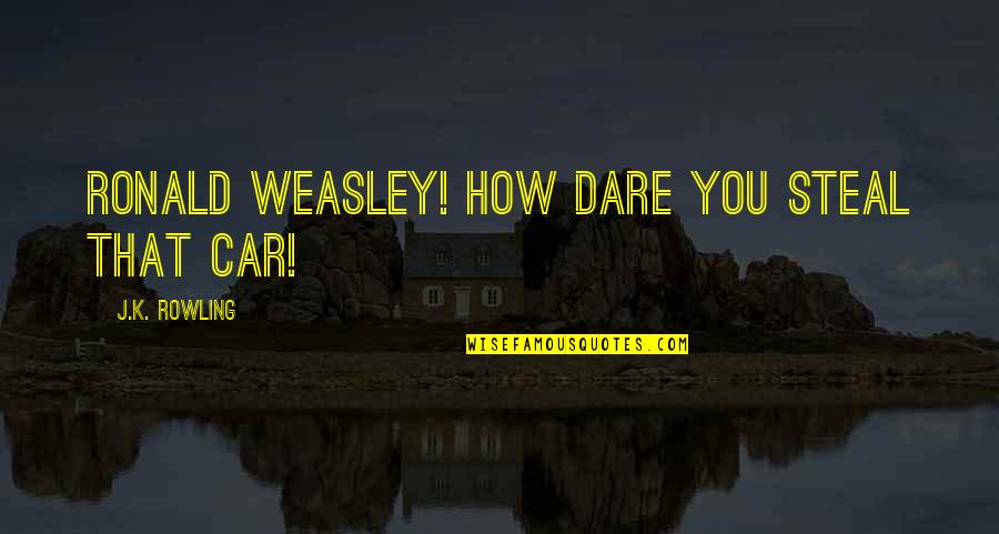 Shalondra Gilbert Quotes By J.K. Rowling: RONALD WEASLEY! HOW DARE YOU STEAL THAT CAR! Shalondra Gilbert Quotes By J.K. Rowling: RONALD WEASLEY! HOW DARE YOU STEAL THAT CAR!