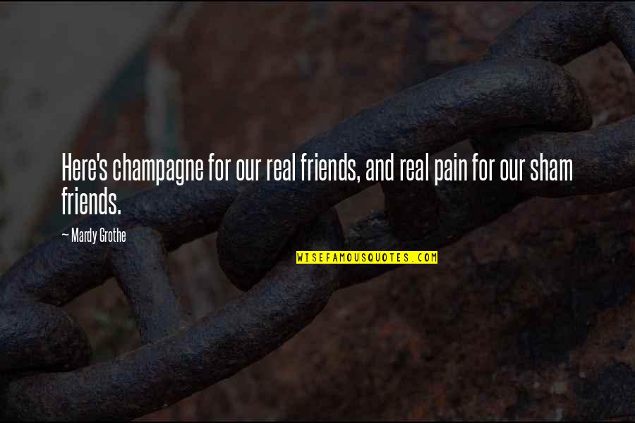 Sham Quotes By Mardy Grothe: Here's champagne for our real friends, and real