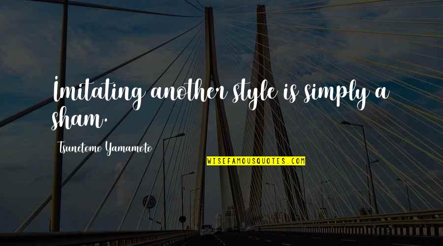 Sham Quotes By Tsunetomo Yamamoto: Imitating another style is simply a sham.