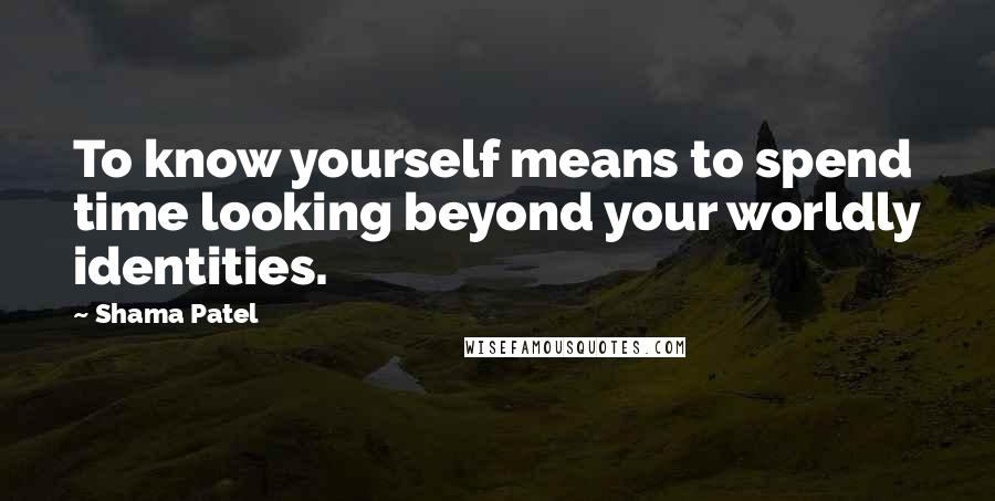 Shama Patel quotes: To know yourself means to spend time looking beyond your worldly identities.