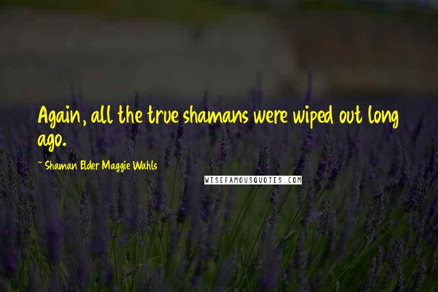 Shaman Elder Maggie Wahls quotes: Again, all the true shamans were wiped out long ago.