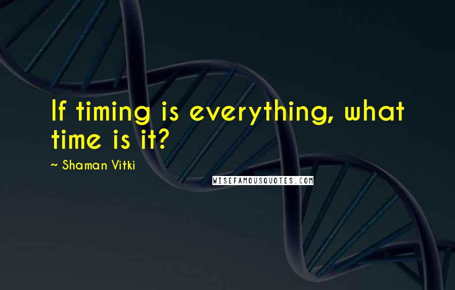 Shaman Vitki quotes: If timing is everything, what time is it?