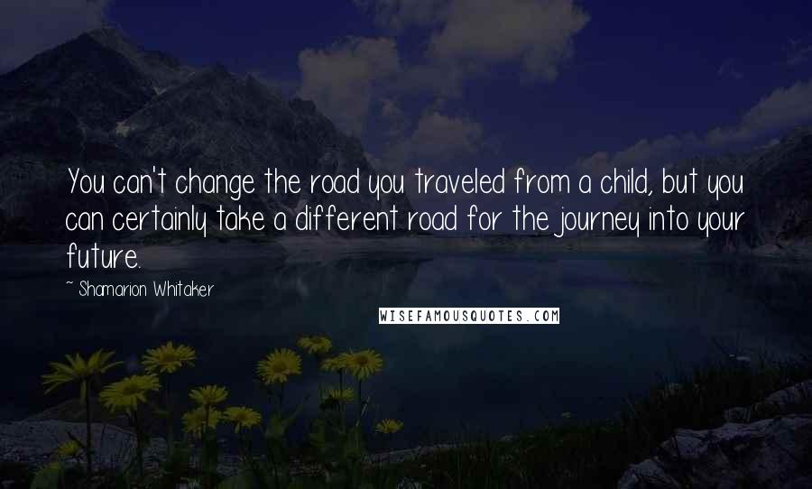Shamarion Whitaker quotes: You can't change the road you traveled from a child, but you can certainly take a different road for the journey into your future.