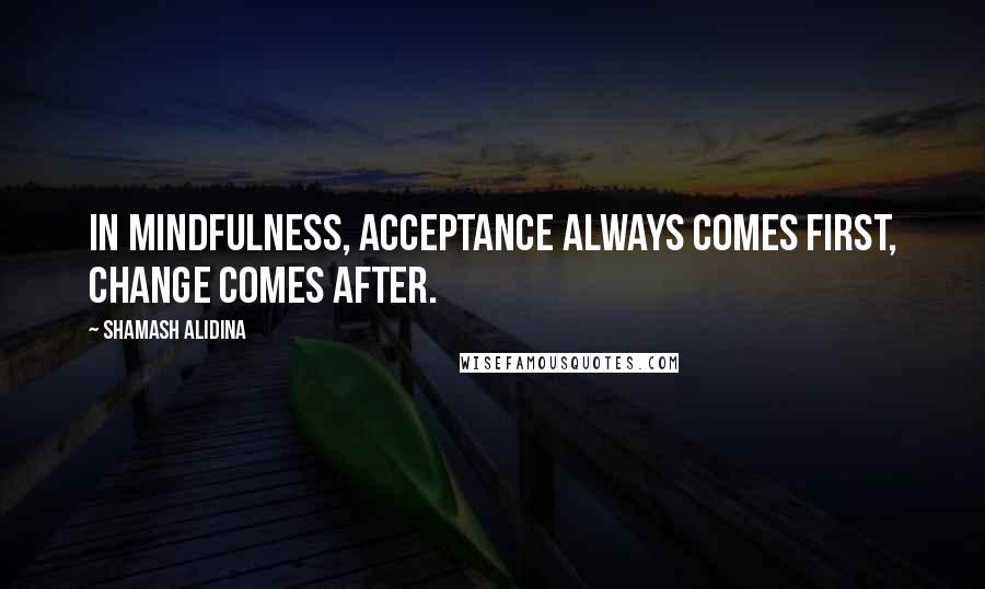 Shamash Alidina quotes: In mindfulness, acceptance always comes first, change comes after.