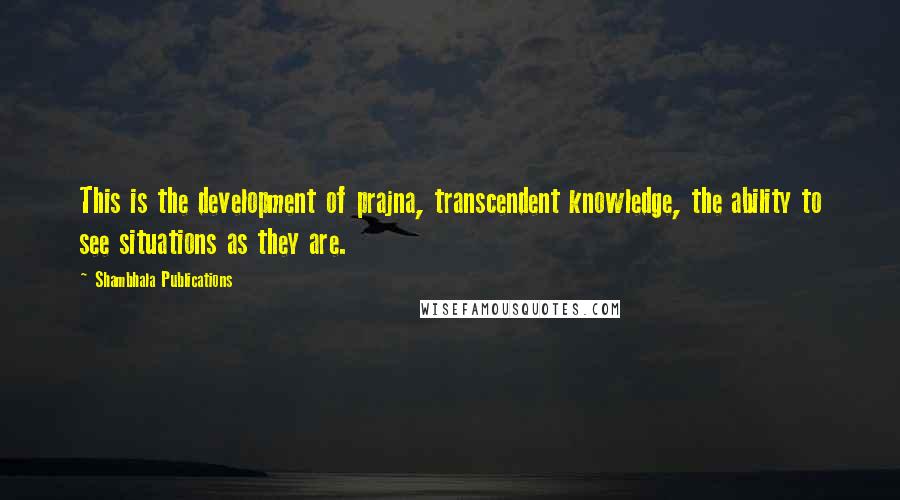 Shambhala Publications quotes: This is the development of prajna, transcendent knowledge, the ability to see situations as they are.