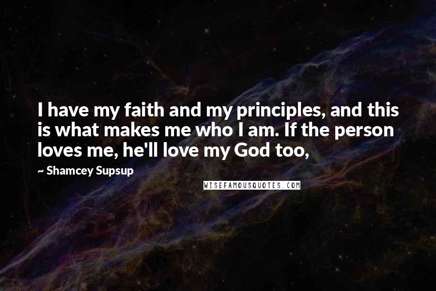 Shamcey Supsup quotes: I have my faith and my principles, and this is what makes me who I am. If the person loves me, he'll love my God too,