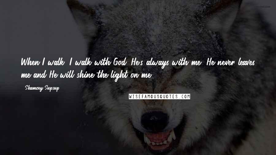 Shamcey Supsup quotes: When I walk, I walk with God. He's always with me, He never leaves me and He will shine the light on me.