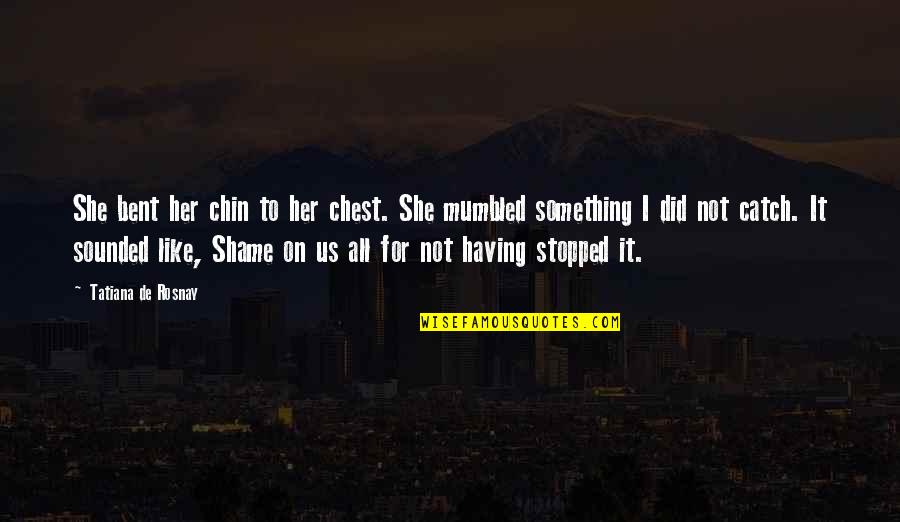 Shame For Us Quotes By Tatiana De Rosnay: She bent her chin to her chest. She