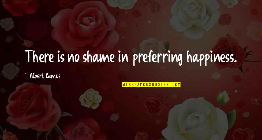 Shame Is Quotes By Albert Camus: There is no shame in preferring happiness.