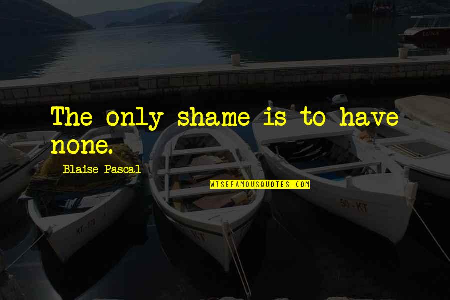 Shame Is Quotes By Blaise Pascal: The only shame is to have none.