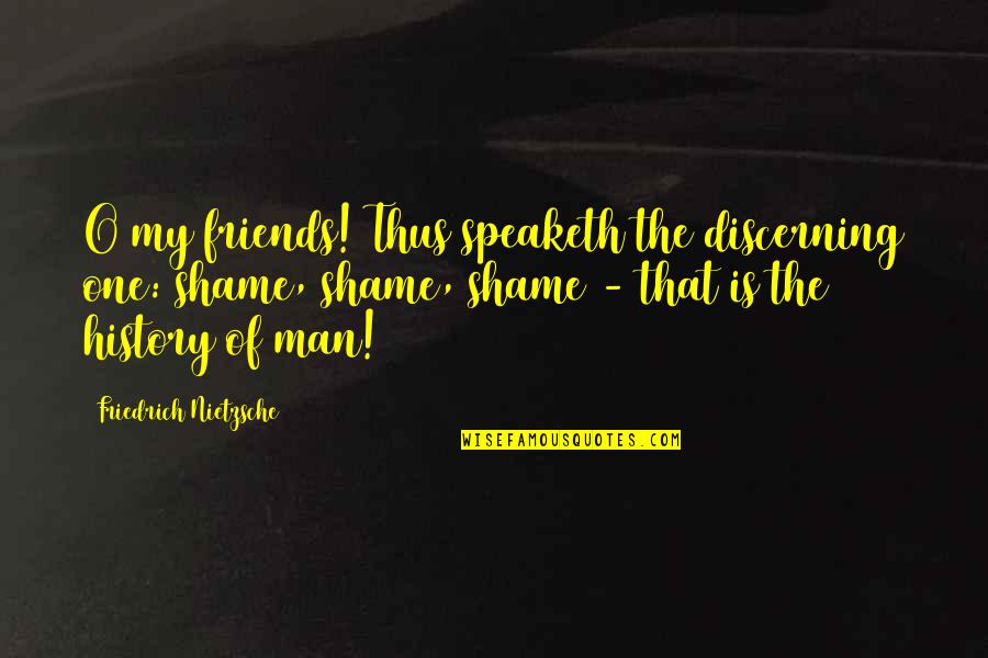 Shame Is Quotes By Friedrich Nietzsche: O my friends! Thus speaketh the discerning one: